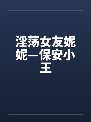淫荡女友妮妮—保安小王