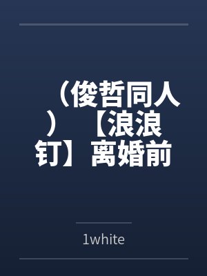 （俊哲同人） 【浪浪钉】离婚前第五十二天